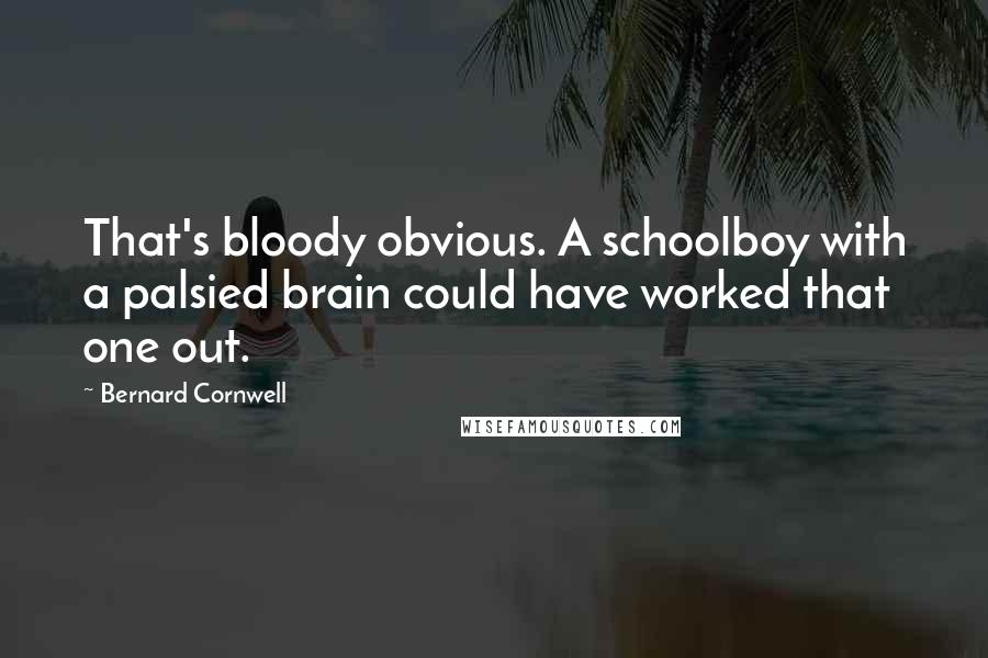 Bernard Cornwell Quotes: That's bloody obvious. A schoolboy with a palsied brain could have worked that one out.