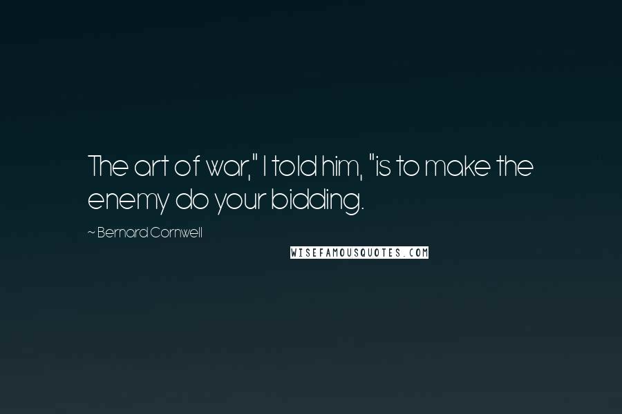 Bernard Cornwell Quotes: The art of war," I told him, "is to make the enemy do your bidding.