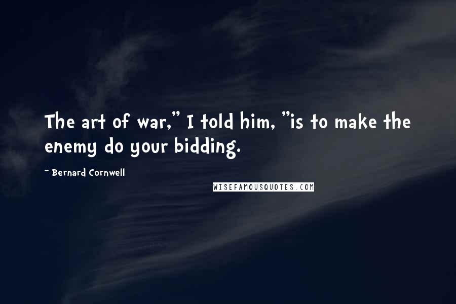 Bernard Cornwell Quotes: The art of war," I told him, "is to make the enemy do your bidding.