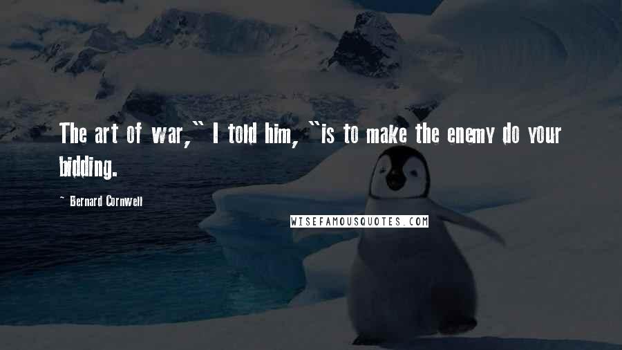 Bernard Cornwell Quotes: The art of war," I told him, "is to make the enemy do your bidding.