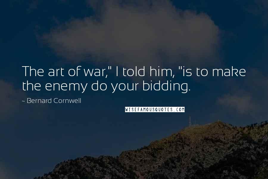 Bernard Cornwell Quotes: The art of war," I told him, "is to make the enemy do your bidding.