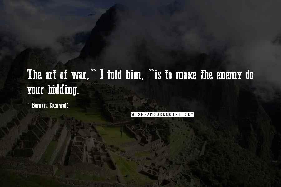 Bernard Cornwell Quotes: The art of war," I told him, "is to make the enemy do your bidding.