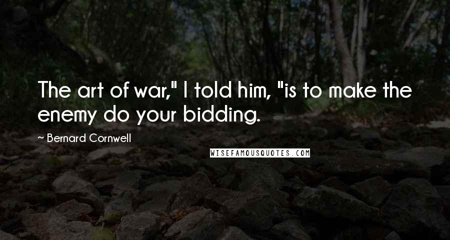 Bernard Cornwell Quotes: The art of war," I told him, "is to make the enemy do your bidding.