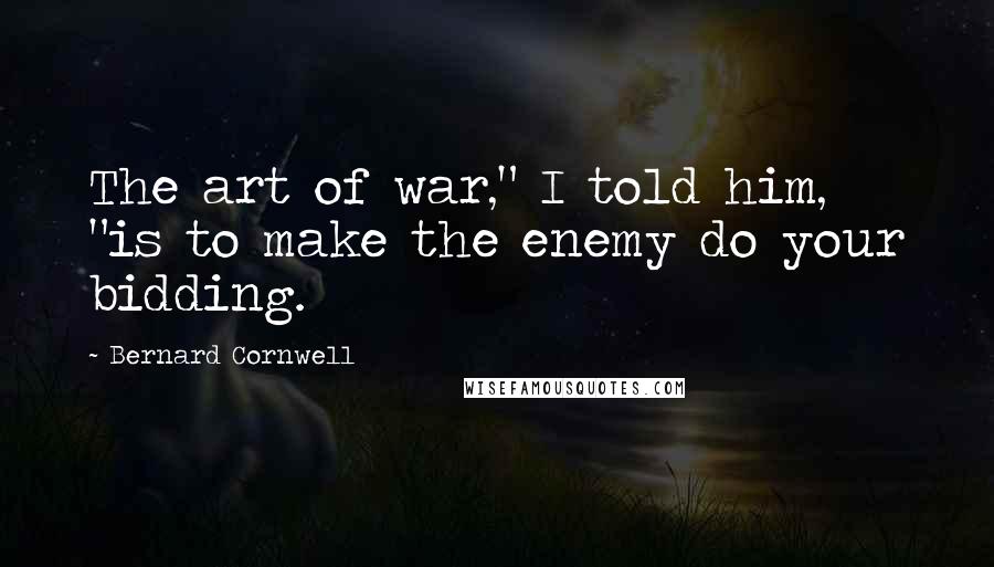 Bernard Cornwell Quotes: The art of war," I told him, "is to make the enemy do your bidding.