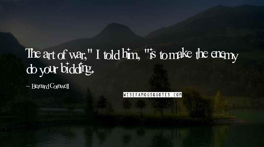 Bernard Cornwell Quotes: The art of war," I told him, "is to make the enemy do your bidding.