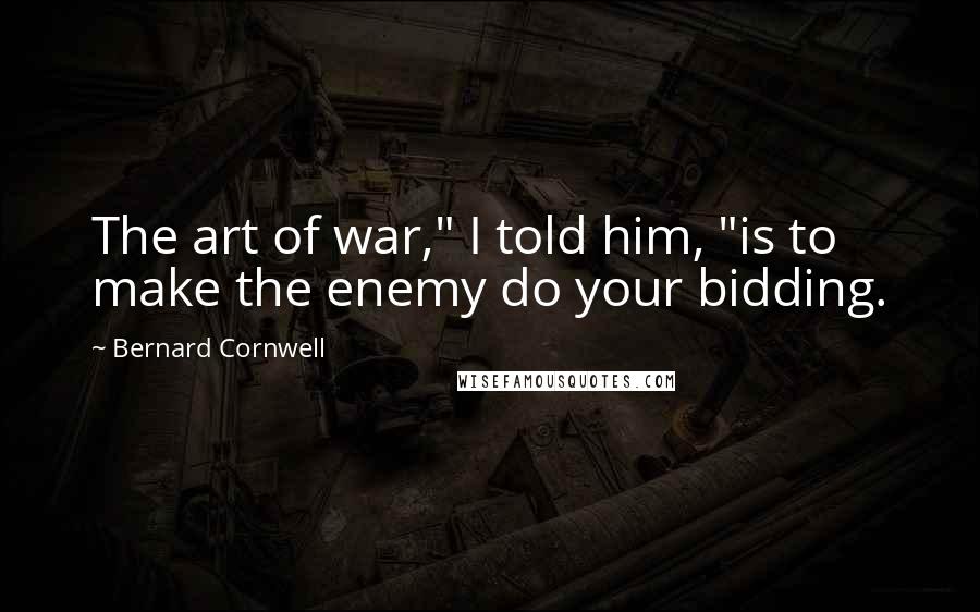 Bernard Cornwell Quotes: The art of war," I told him, "is to make the enemy do your bidding.