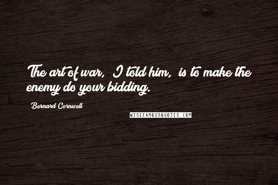 Bernard Cornwell Quotes: The art of war," I told him, "is to make the enemy do your bidding.