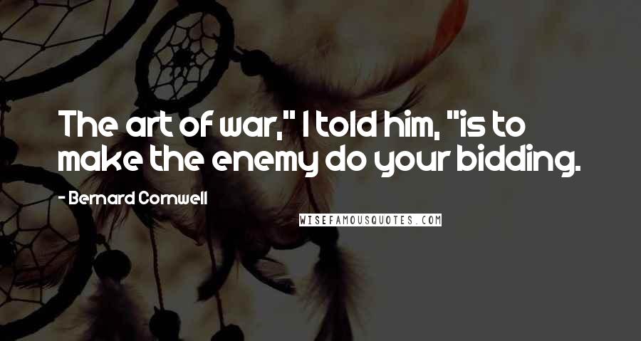 Bernard Cornwell Quotes: The art of war," I told him, "is to make the enemy do your bidding.