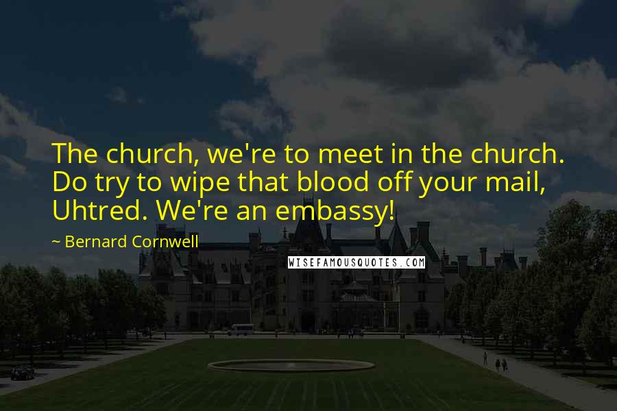 Bernard Cornwell Quotes: The church, we're to meet in the church. Do try to wipe that blood off your mail, Uhtred. We're an embassy!