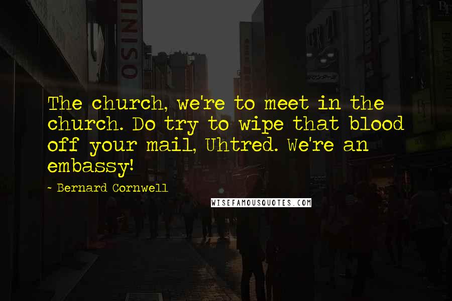 Bernard Cornwell Quotes: The church, we're to meet in the church. Do try to wipe that blood off your mail, Uhtred. We're an embassy!