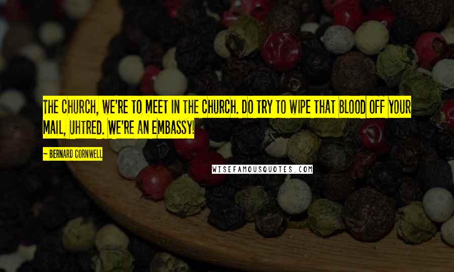 Bernard Cornwell Quotes: The church, we're to meet in the church. Do try to wipe that blood off your mail, Uhtred. We're an embassy!