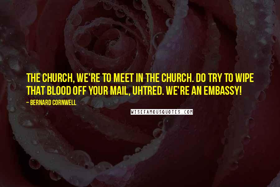 Bernard Cornwell Quotes: The church, we're to meet in the church. Do try to wipe that blood off your mail, Uhtred. We're an embassy!