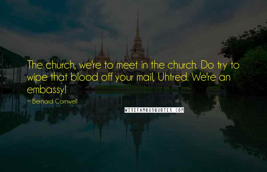 Bernard Cornwell Quotes: The church, we're to meet in the church. Do try to wipe that blood off your mail, Uhtred. We're an embassy!