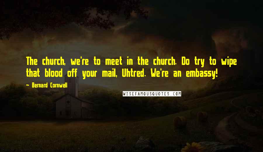 Bernard Cornwell Quotes: The church, we're to meet in the church. Do try to wipe that blood off your mail, Uhtred. We're an embassy!