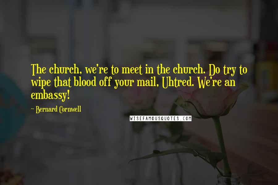 Bernard Cornwell Quotes: The church, we're to meet in the church. Do try to wipe that blood off your mail, Uhtred. We're an embassy!