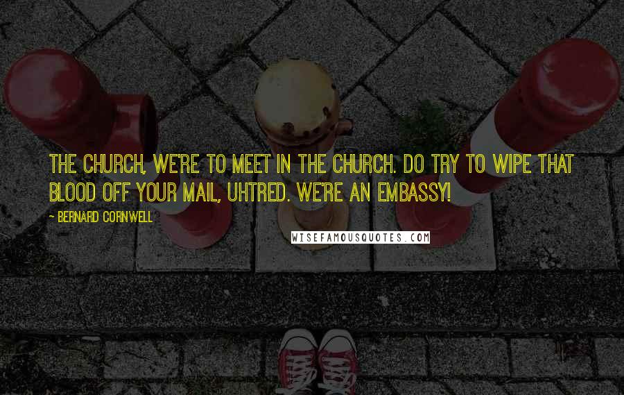 Bernard Cornwell Quotes: The church, we're to meet in the church. Do try to wipe that blood off your mail, Uhtred. We're an embassy!