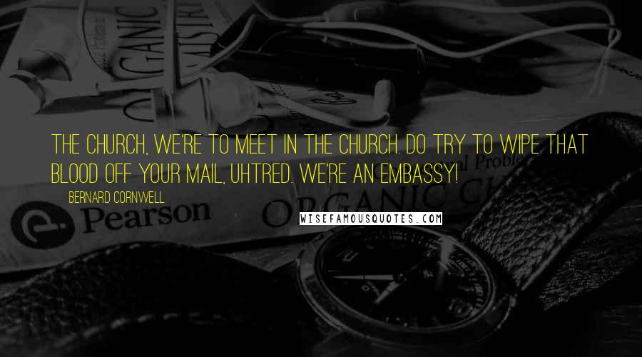 Bernard Cornwell Quotes: The church, we're to meet in the church. Do try to wipe that blood off your mail, Uhtred. We're an embassy!