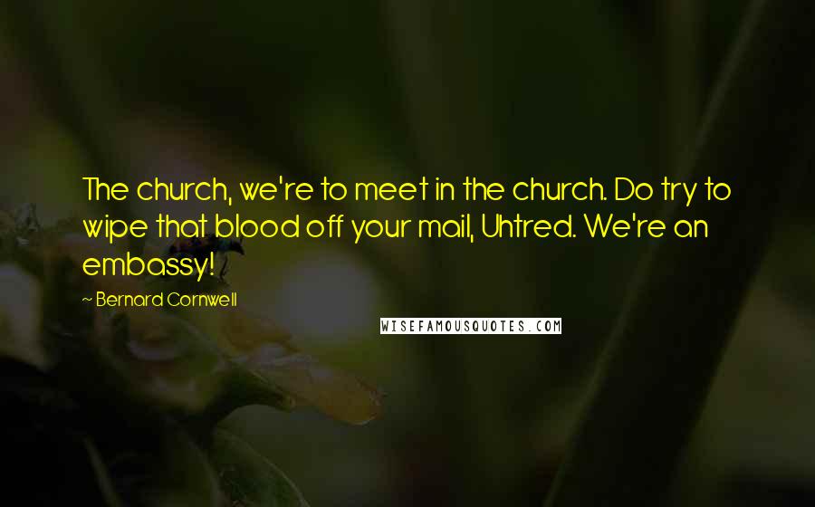 Bernard Cornwell Quotes: The church, we're to meet in the church. Do try to wipe that blood off your mail, Uhtred. We're an embassy!