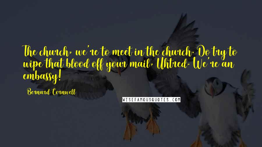 Bernard Cornwell Quotes: The church, we're to meet in the church. Do try to wipe that blood off your mail, Uhtred. We're an embassy!