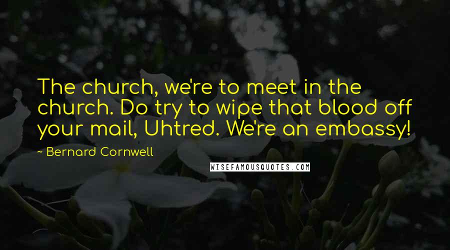 Bernard Cornwell Quotes: The church, we're to meet in the church. Do try to wipe that blood off your mail, Uhtred. We're an embassy!