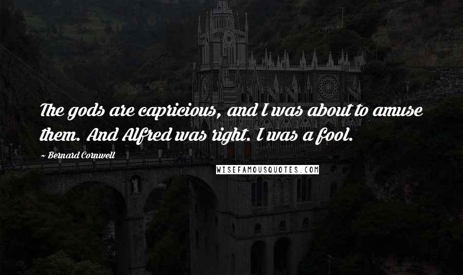 Bernard Cornwell Quotes: The gods are capricious, and I was about to amuse them. And Alfred was right. I was a fool.