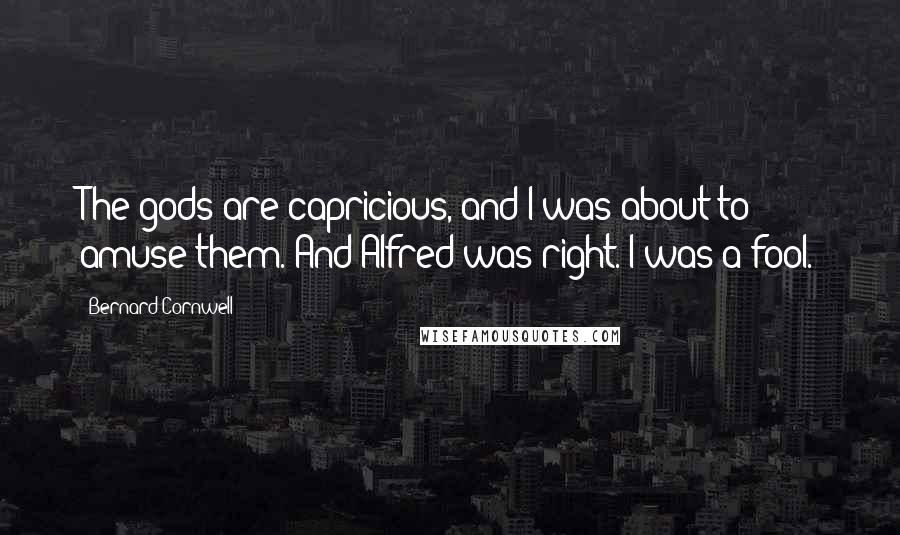 Bernard Cornwell Quotes: The gods are capricious, and I was about to amuse them. And Alfred was right. I was a fool.