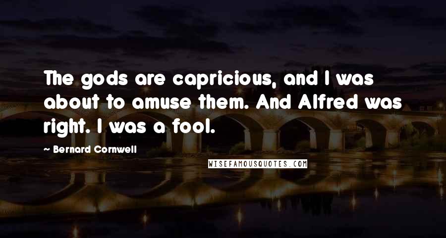 Bernard Cornwell Quotes: The gods are capricious, and I was about to amuse them. And Alfred was right. I was a fool.