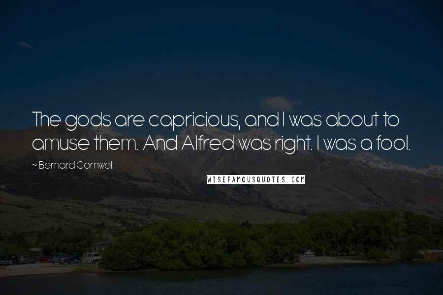 Bernard Cornwell Quotes: The gods are capricious, and I was about to amuse them. And Alfred was right. I was a fool.