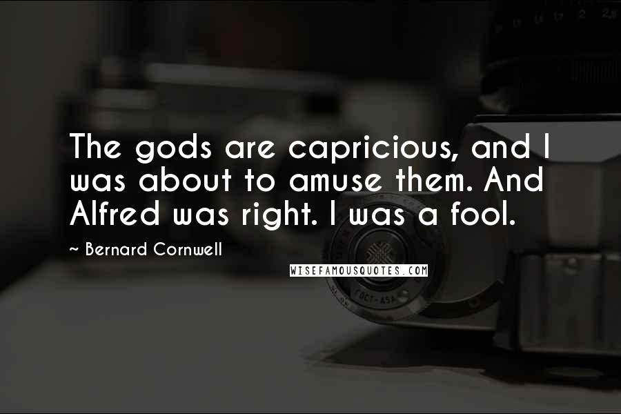 Bernard Cornwell Quotes: The gods are capricious, and I was about to amuse them. And Alfred was right. I was a fool.