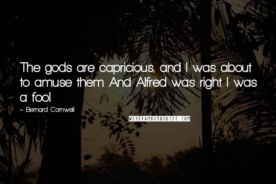 Bernard Cornwell Quotes: The gods are capricious, and I was about to amuse them. And Alfred was right. I was a fool.