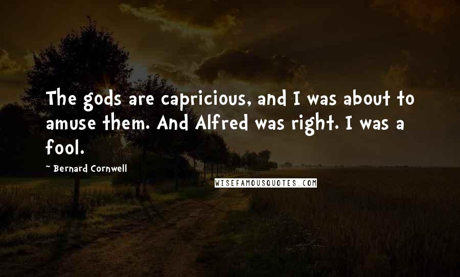 Bernard Cornwell Quotes: The gods are capricious, and I was about to amuse them. And Alfred was right. I was a fool.