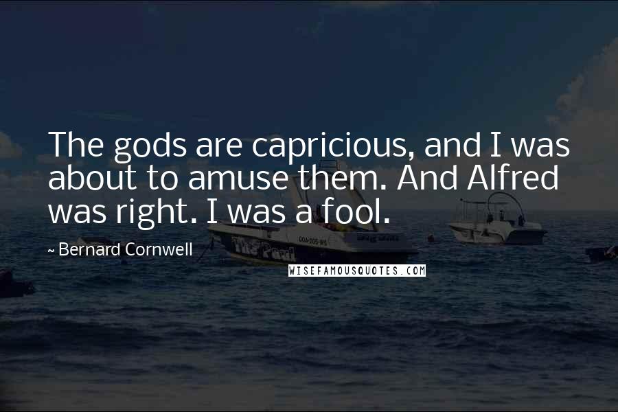 Bernard Cornwell Quotes: The gods are capricious, and I was about to amuse them. And Alfred was right. I was a fool.