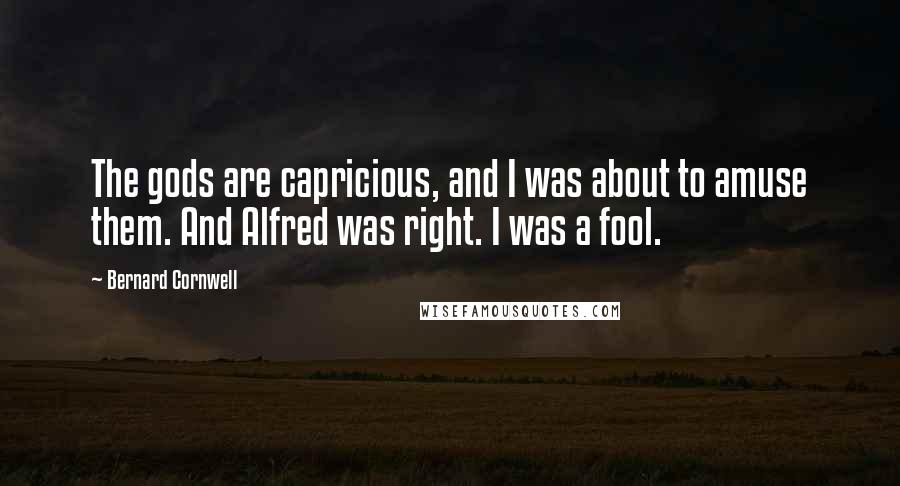 Bernard Cornwell Quotes: The gods are capricious, and I was about to amuse them. And Alfred was right. I was a fool.