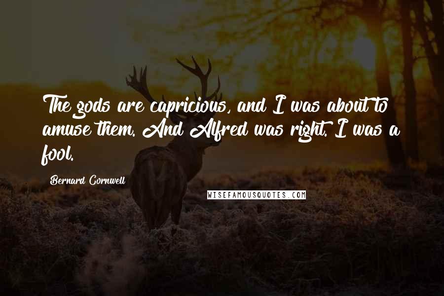 Bernard Cornwell Quotes: The gods are capricious, and I was about to amuse them. And Alfred was right. I was a fool.