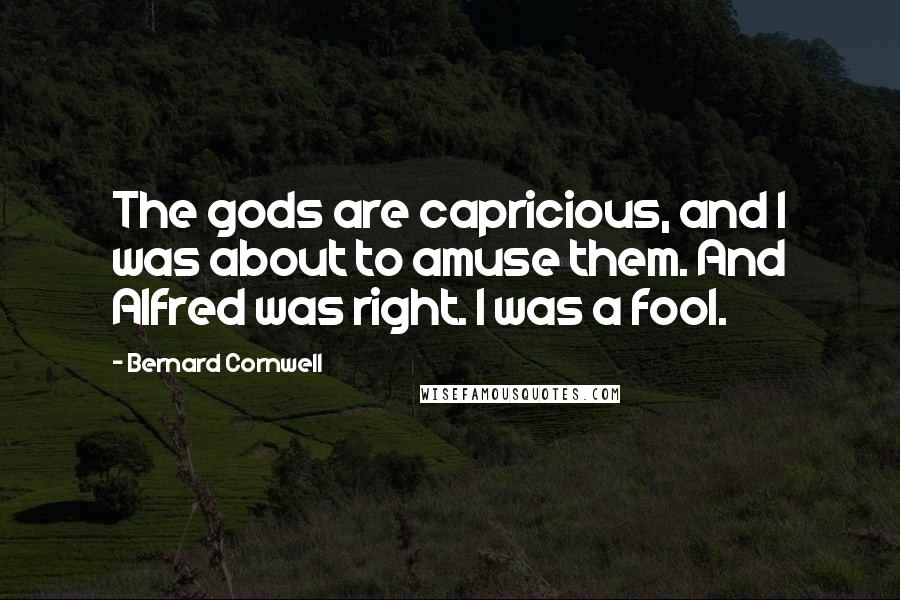 Bernard Cornwell Quotes: The gods are capricious, and I was about to amuse them. And Alfred was right. I was a fool.