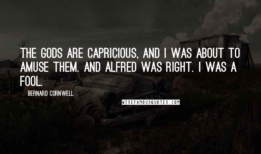 Bernard Cornwell Quotes: The gods are capricious, and I was about to amuse them. And Alfred was right. I was a fool.