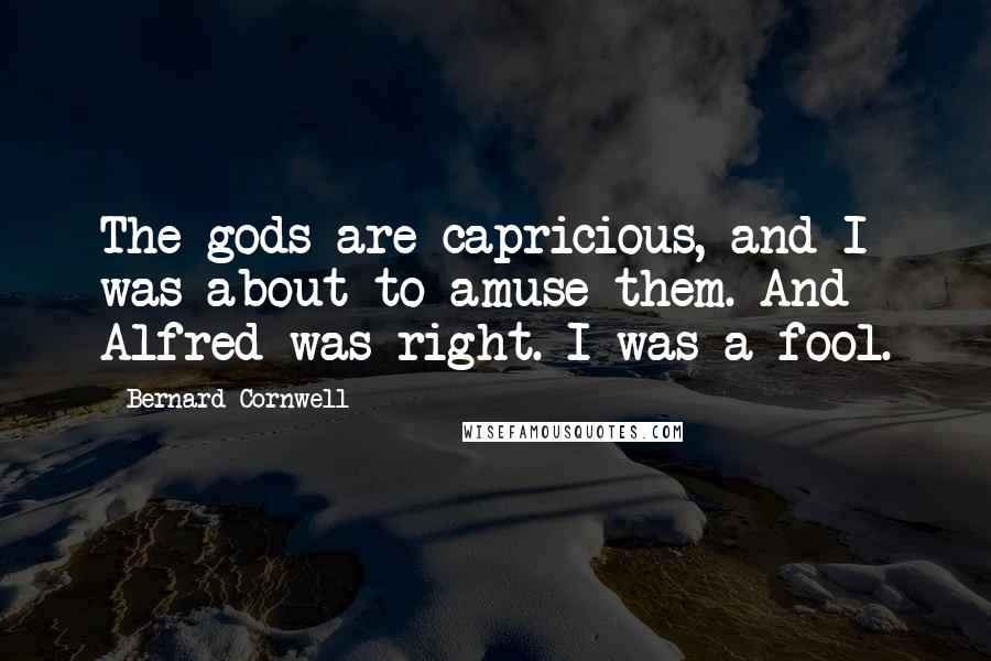 Bernard Cornwell Quotes: The gods are capricious, and I was about to amuse them. And Alfred was right. I was a fool.