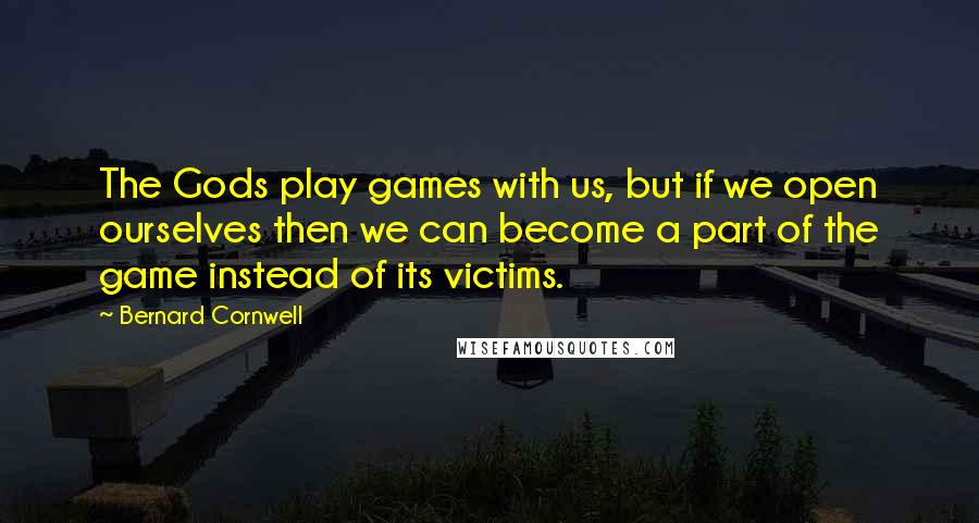 Bernard Cornwell Quotes: The Gods play games with us, but if we open ourselves then we can become a part of the game instead of its victims.