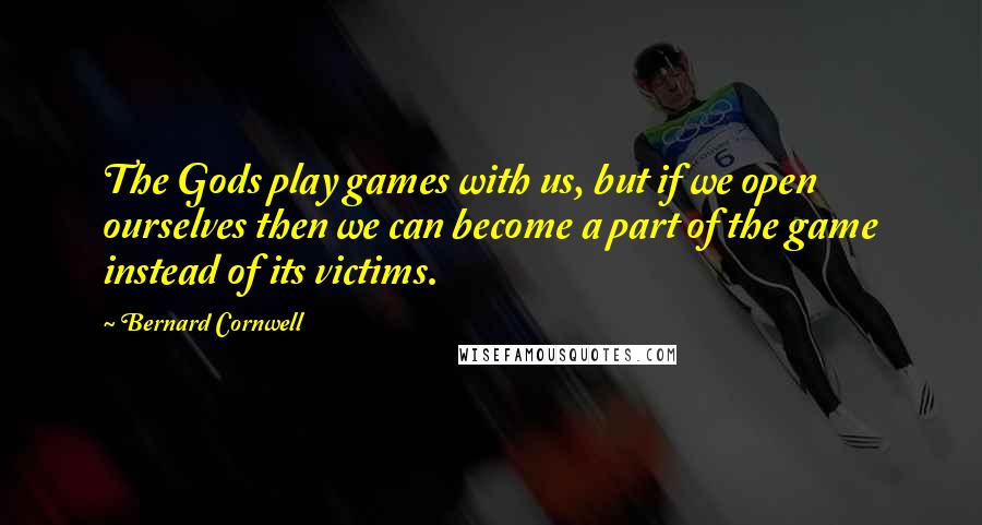Bernard Cornwell Quotes: The Gods play games with us, but if we open ourselves then we can become a part of the game instead of its victims.