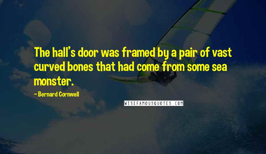 Bernard Cornwell Quotes: The hall's door was framed by a pair of vast curved bones that had come from some sea monster.