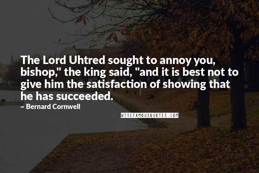 Bernard Cornwell Quotes: The Lord Uhtred sought to annoy you, bishop," the king said, "and it is best not to give him the satisfaction of showing that he has succeeded.