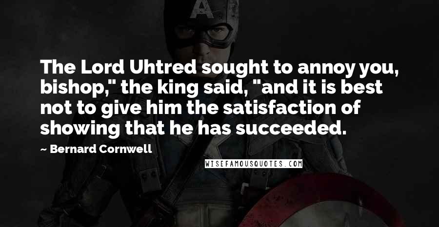 Bernard Cornwell Quotes: The Lord Uhtred sought to annoy you, bishop," the king said, "and it is best not to give him the satisfaction of showing that he has succeeded.