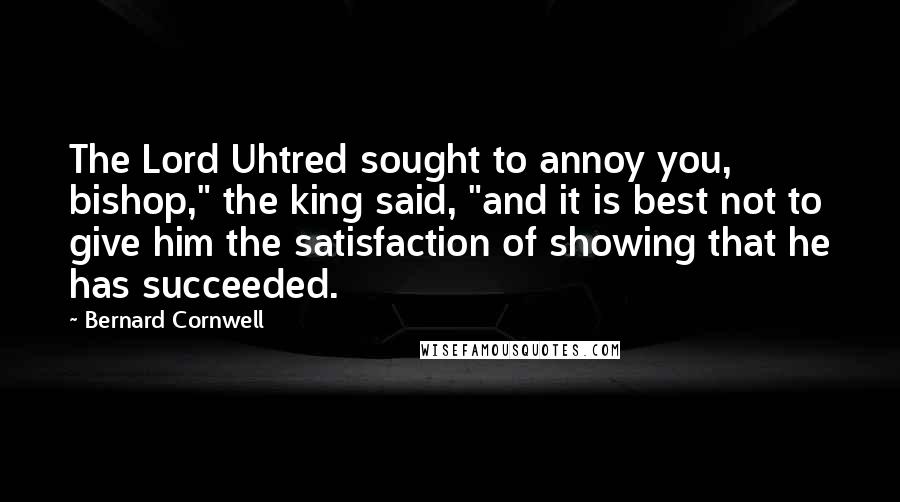 Bernard Cornwell Quotes: The Lord Uhtred sought to annoy you, bishop," the king said, "and it is best not to give him the satisfaction of showing that he has succeeded.