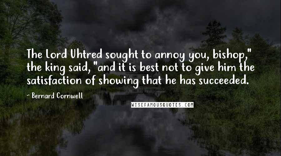 Bernard Cornwell Quotes: The Lord Uhtred sought to annoy you, bishop," the king said, "and it is best not to give him the satisfaction of showing that he has succeeded.
