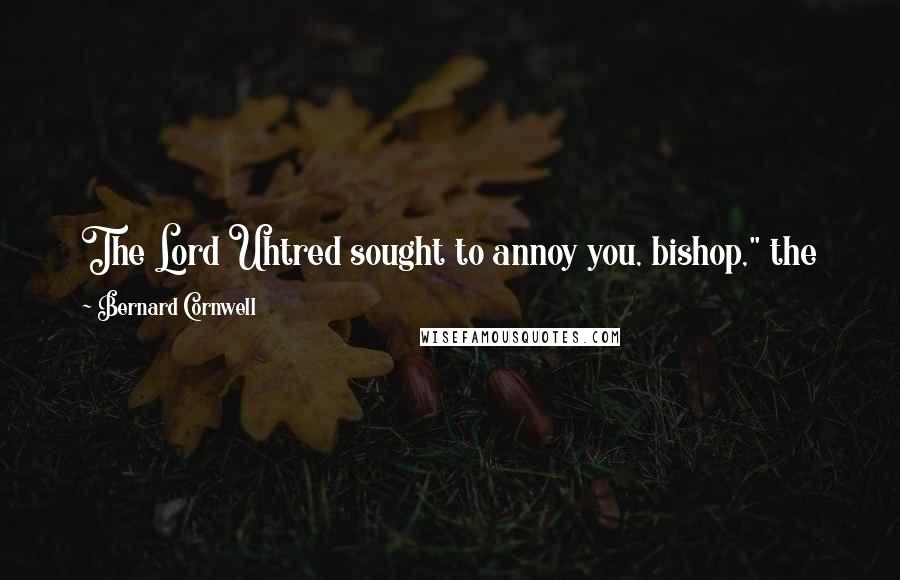 Bernard Cornwell Quotes: The Lord Uhtred sought to annoy you, bishop," the king said, "and it is best not to give him the satisfaction of showing that he has succeeded.