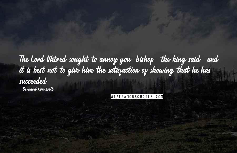 Bernard Cornwell Quotes: The Lord Uhtred sought to annoy you, bishop," the king said, "and it is best not to give him the satisfaction of showing that he has succeeded.