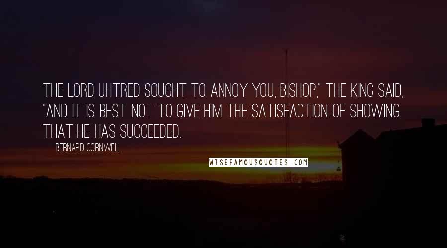 Bernard Cornwell Quotes: The Lord Uhtred sought to annoy you, bishop," the king said, "and it is best not to give him the satisfaction of showing that he has succeeded.