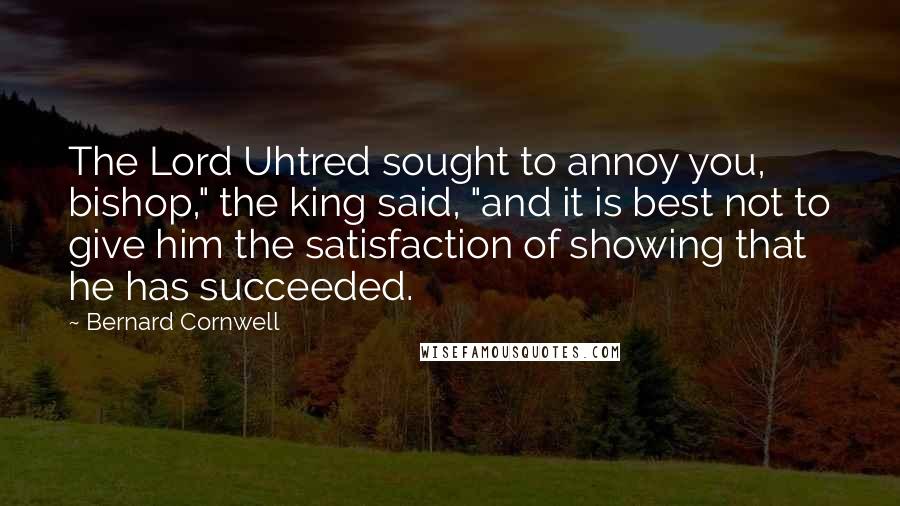 Bernard Cornwell Quotes: The Lord Uhtred sought to annoy you, bishop," the king said, "and it is best not to give him the satisfaction of showing that he has succeeded.