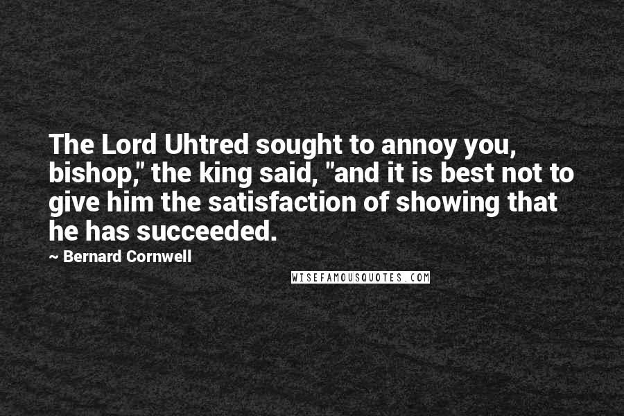 Bernard Cornwell Quotes: The Lord Uhtred sought to annoy you, bishop," the king said, "and it is best not to give him the satisfaction of showing that he has succeeded.