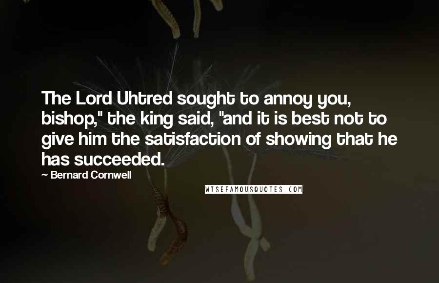 Bernard Cornwell Quotes: The Lord Uhtred sought to annoy you, bishop," the king said, "and it is best not to give him the satisfaction of showing that he has succeeded.